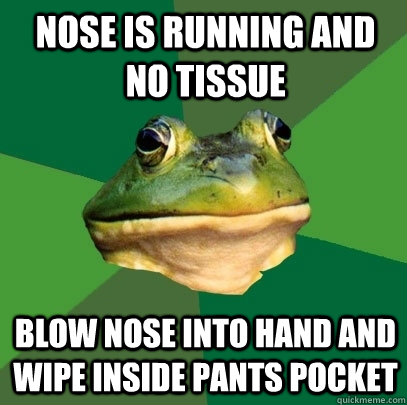 nose is running and no tissue blow nose into hand and wipe i - Foul Bachelor Frog