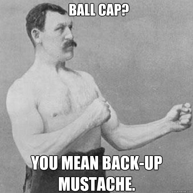 ball cap you mean backup mustache - overly manly man