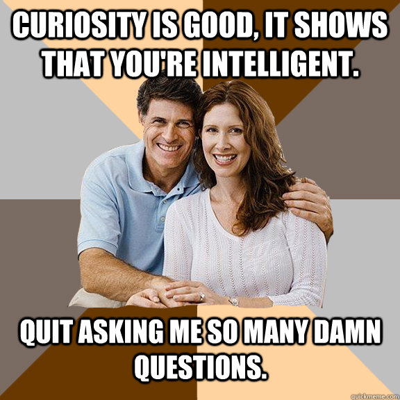 curiosity is good it shows that youre intelligent quit as - Scumbag Parents