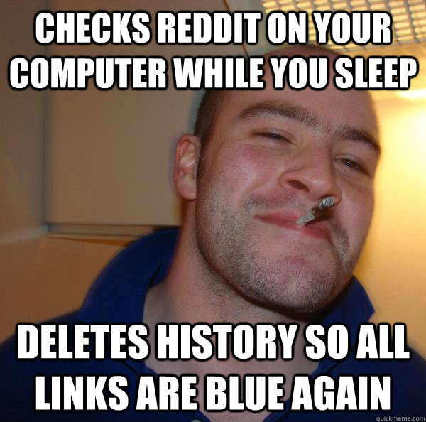 checks reddit on your computer while you sleep deletes histo - Good Guy Greg