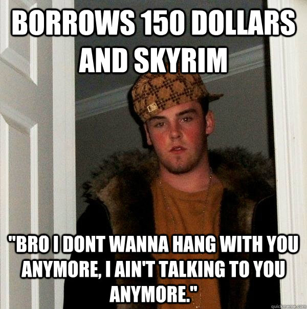 borrows 150 dollars and skyrim bro i dont wanna hang with y - Scumbag Steve