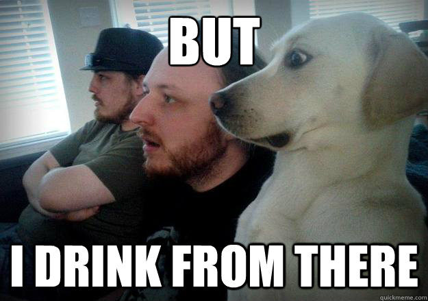 but i drink from there -