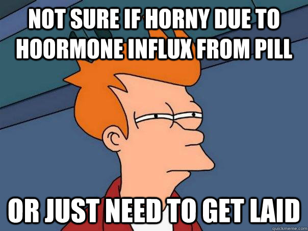 not sure if horny due to hoormone influx from pill or just n - Futurama Fry