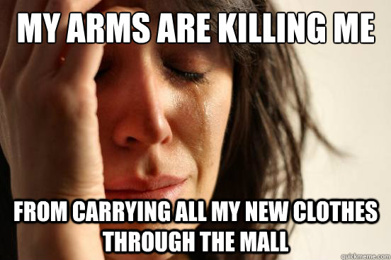my arms are killing me from carrying all my new clothes thro - First World Problems