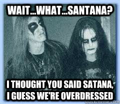 waitwhatsantana i thought you said satana i guess we - Black Metal