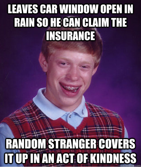 leaves car window open in rain so he can claim the insurance - BAD LUCK BRIAN