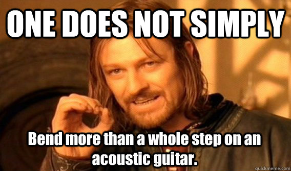one does not simply bend more than a whole step on an acoust - One Does Not Simply