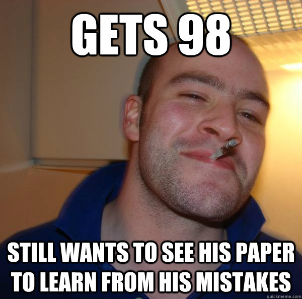 gets 98 still wants to see his paper to learn from his mista - Good Guy Greg