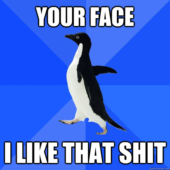your face i like that shit - Socially Awkward Penguin