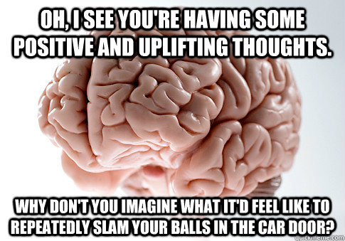 oh i see youre having some positive and uplifting thoughts - Scumbag Brain