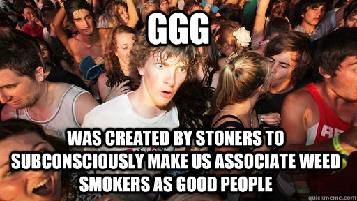 ggg was created by stoners to subconsciously make us associ - Sudden Clarity Clarence