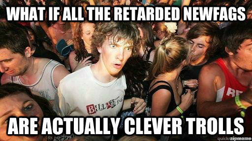 what if all the retarded newfags are actually clever trolls - Suddenly Clarity Clarence