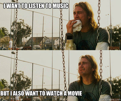 i want to listen to music but i also want to watch a movie - First World Stoner Problems