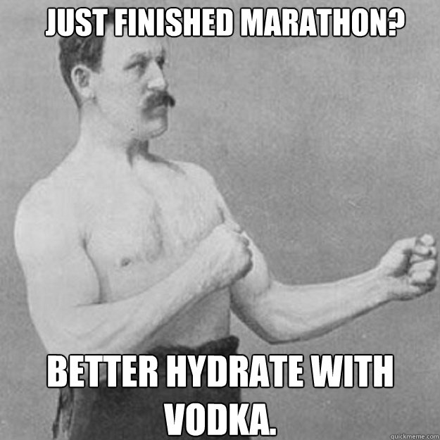 just finished marathon better hydrate with vodka - overly manly man
