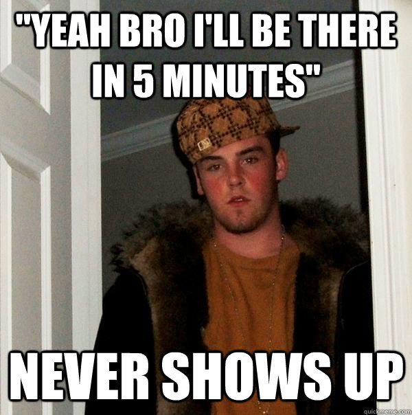 yeah bro ill be there in 5 minutes never shows up - Scumbag Steve