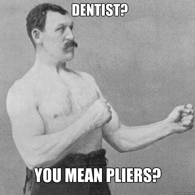 dentist you mean pliers - overly manly man