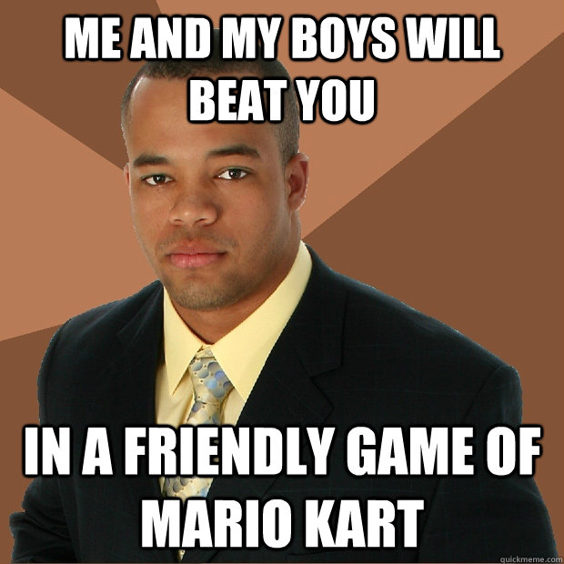me and my boys will beat you in a friendly game of mario kar - Successful Black Man