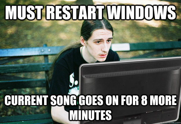 must restart windows current song goes on for 8 more minutes - First World Metal PC Problems
