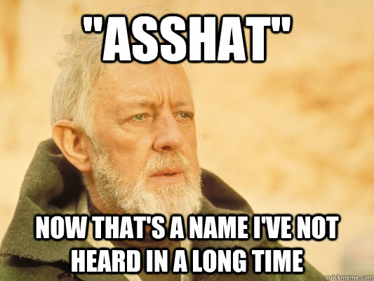 asshat now thats a name ive not heard in a long time - Obi Wan