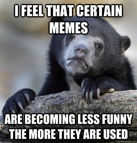 i feel that certain memes are becoming less funny the more t - Confession Bear