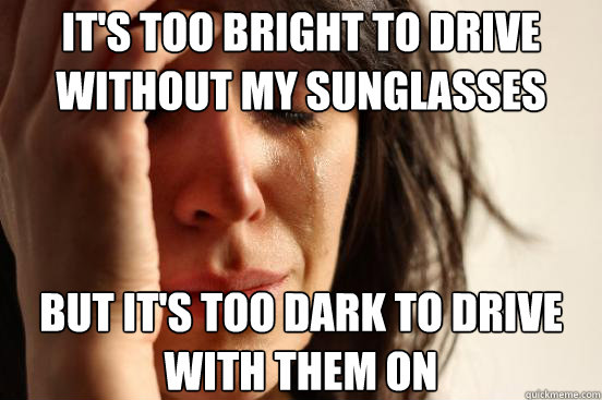 its too bright to drive without my sunglasses but its too - First World Problems