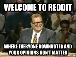 welcome to reddit where everyone downvotes and your opinions - whose line drew