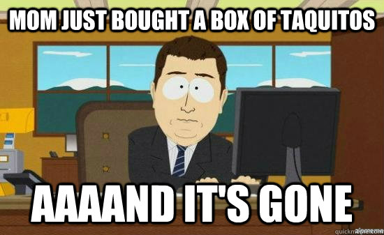 mom just bought a box of taquitos aaaand its gone - aaaand its gone