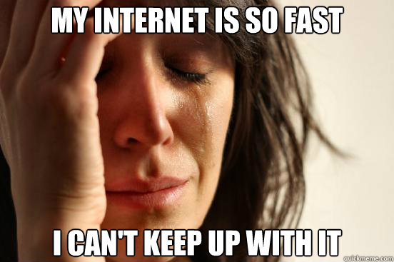 my internet is so fast i cant keep up with it - First World Problems