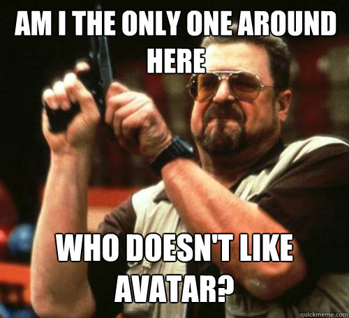 am i the only one around here who doesnt like avatar - Am i the only one