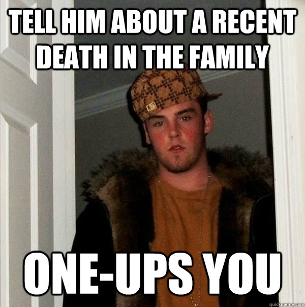 tell him about a recent death in the family oneups you - Scumbag Steve