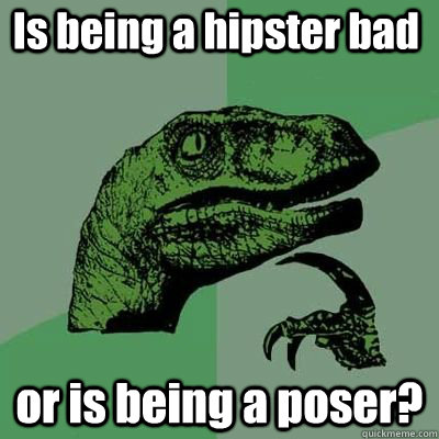 is being a hipster bad or is being a poser - Philosoraptor