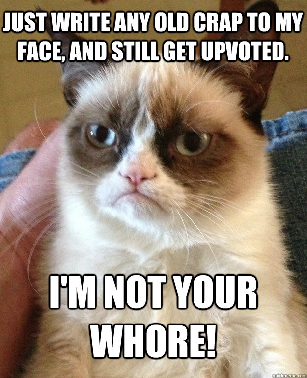 just write any old crap to my face and still get upvoted i - Grumpy Cat