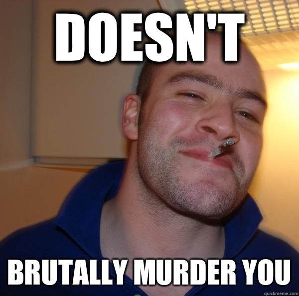 Doesnt Brutally murder you - Good Guy Greg