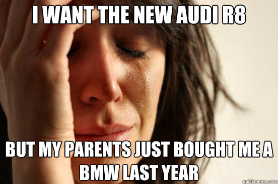i want the new audi r8 but my parents just bought me a bmw l - First World Problems