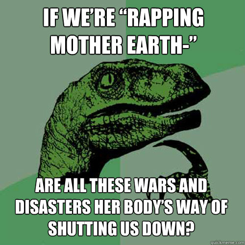 if were rapping mother earth are all these wars and disa - Philosoraptor