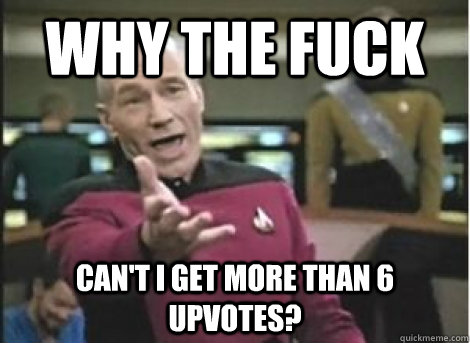 why the fuck cant i get more than 6 upvotes -