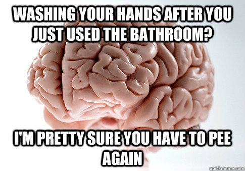 washing your hands after you just used the bathroom im pre - Scumbag Brain