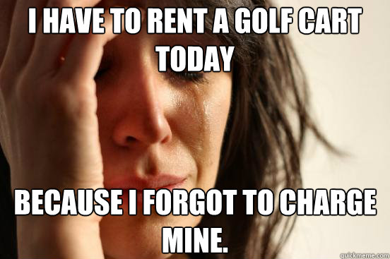 i have to rent a golf cart today because i forgot to charge - First World Problems
