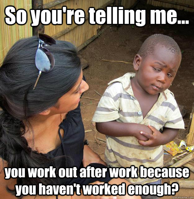 so youre telling me you work out after work because you - 3rd World Skeptical Child