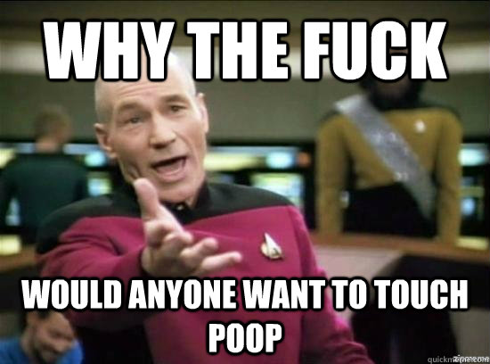 why the fuck would anyone want to touch poop - why the fuck picard