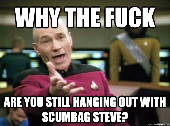 why the fuck are you still hanging out with scumbag steve - Annoyed Picard HD