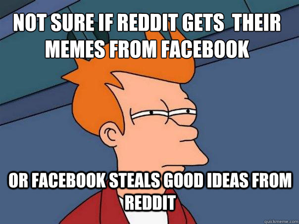 not sure if reddit gets their memes from facebook or facebo - Futurama Fry
