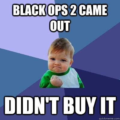 black ops 2 came out didnt buy it - Success Kid