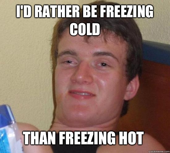 Id rather be freezing cold than freezing hot - 10 Guy