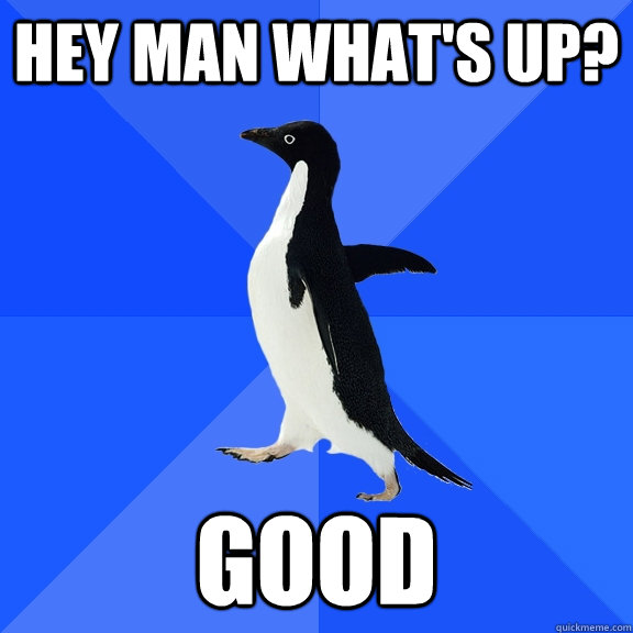 hey man whats up good - Socially Awkward Penguin