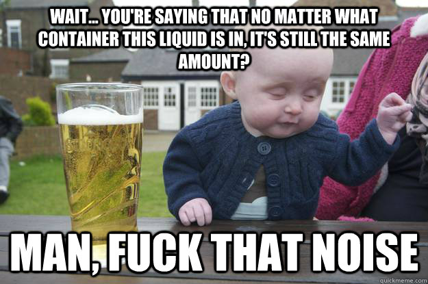wait youre saying that no matter what container this liq - drunk baby