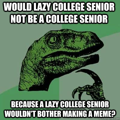 would lazy college senior not be a college senior because a - Philosoraptor