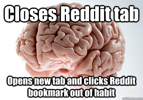 closes reddit tab opens new tab and clicks reddit bookmark o - Scumbag Brain