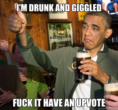 im drunk and giggled fuck it have an upvote - Upvote Obama