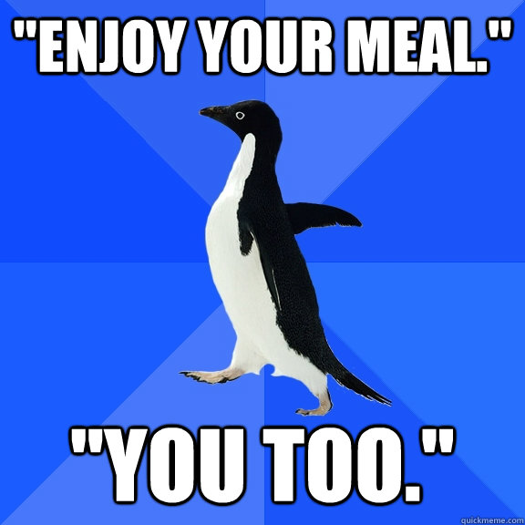 enjoy your meal you too - Socially Awkward Penguin